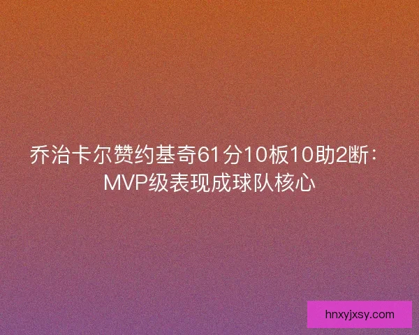 乔治卡尔赞约基奇61分10板10助2断:MVP级表现成球队核心 乔治卡尔赞约基奇61分10板10助2断:MVP级表现成球队核心