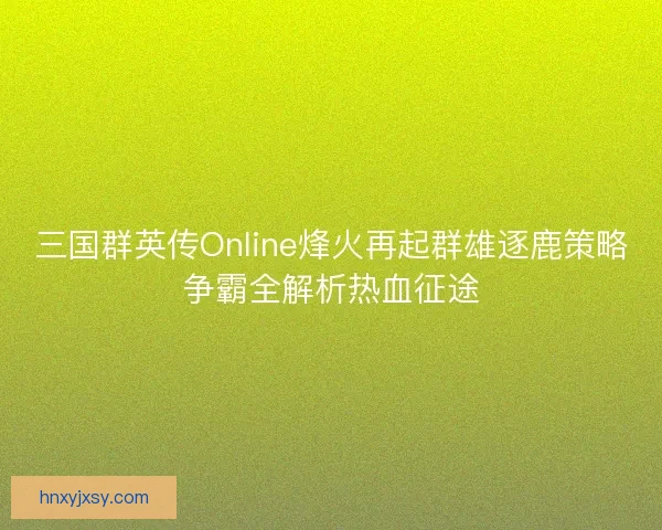 三国群英传Online烽火再起群雄逐鹿策略争霸全解析热血征途