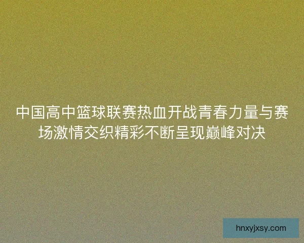 中国高中篮球联赛热血开战青春力量与赛场激情交织精彩不断呈现巅峰对决