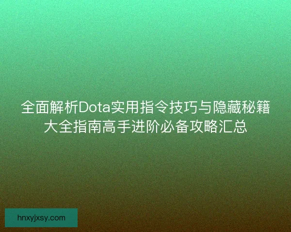 全面解析Dota实用指令技巧与隐藏秘籍大全指南高手进阶必备攻略汇总