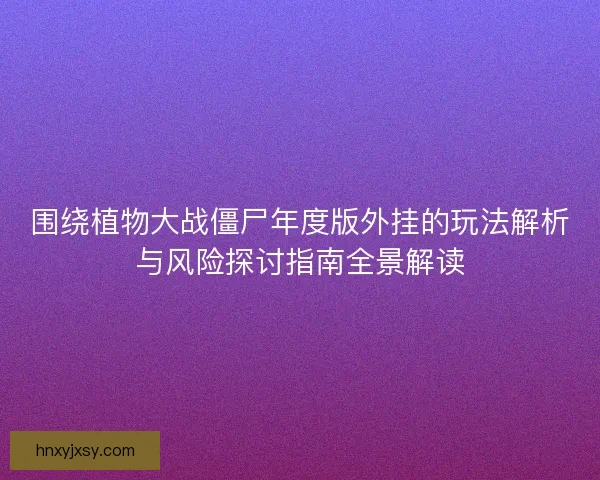 围绕植物大战僵尸年度版外挂的玩法解析与风险探讨指南全景解读