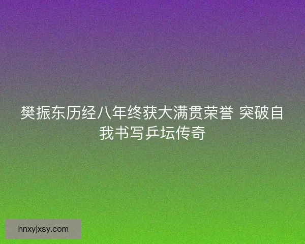 樊振东历经八年终获大满贯荣誉 突破自我书写乒坛传奇 樊振东历经八年终获大满贯荣誉 突破自我书写乒坛传奇