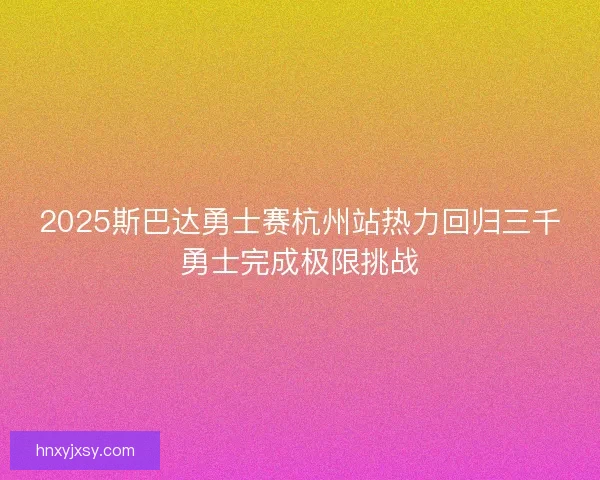 2025斯巴达勇士赛杭州站热力回归三千勇士完成极限挑战