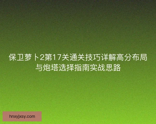 保卫萝卜2第17关通关技巧详解高分布局与炮塔选择指南实战思路