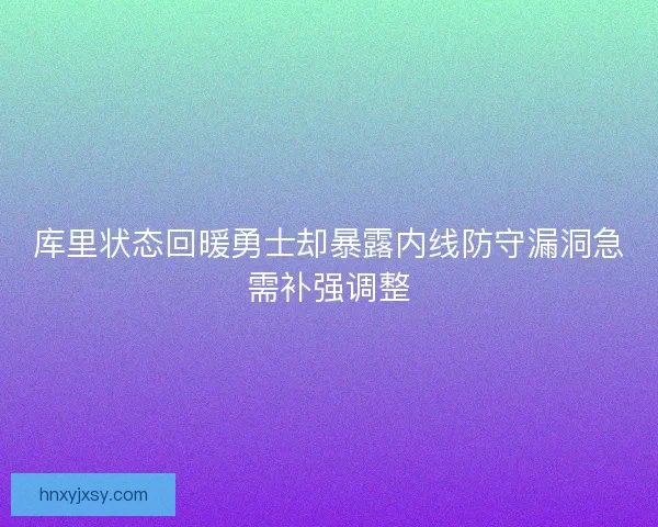 库里状态回暖勇士却暴露内线防守漏洞急需补强调整