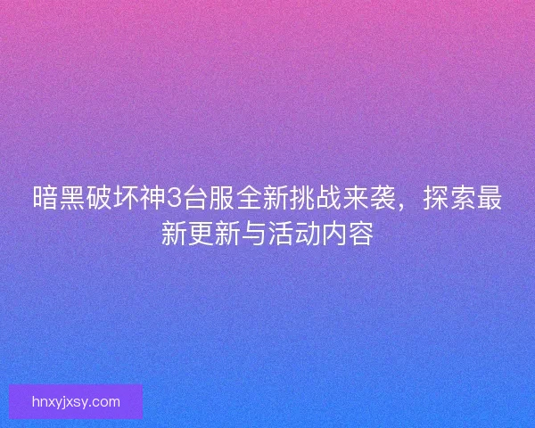 暗黑破坏神3台服全新挑战来袭，探索最新更新与活动内容