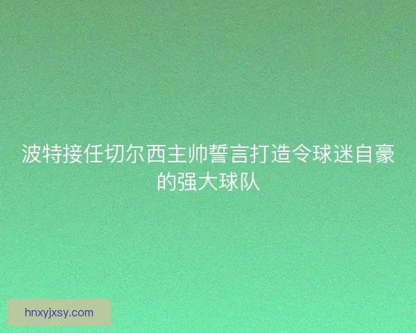 波特接任切尔西主帅誓言打造令球迷自豪的强大球队