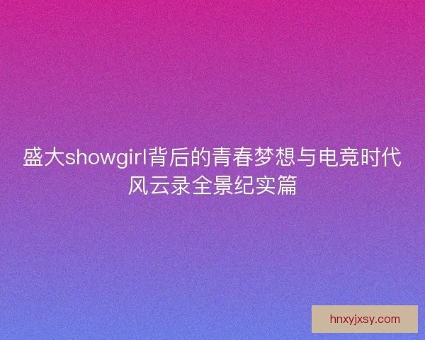 盛大showgirl背后的青春梦想与电竞时代风云录全景纪实篇