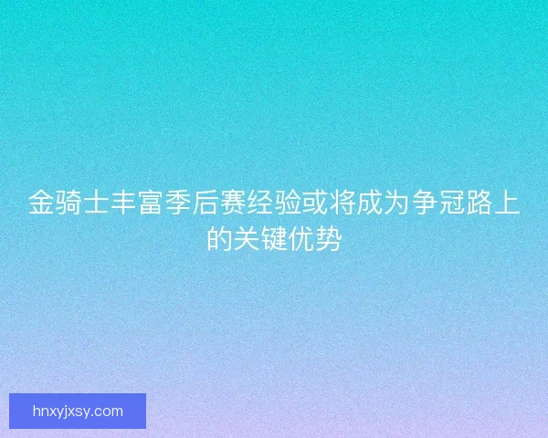金骑士丰富季后赛经验或将成为争冠路上的关键优势