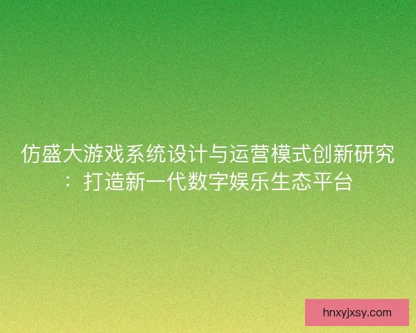 仿盛大游戏系统设计与运营模式创新研究：打造新一代数字娱乐生态平台