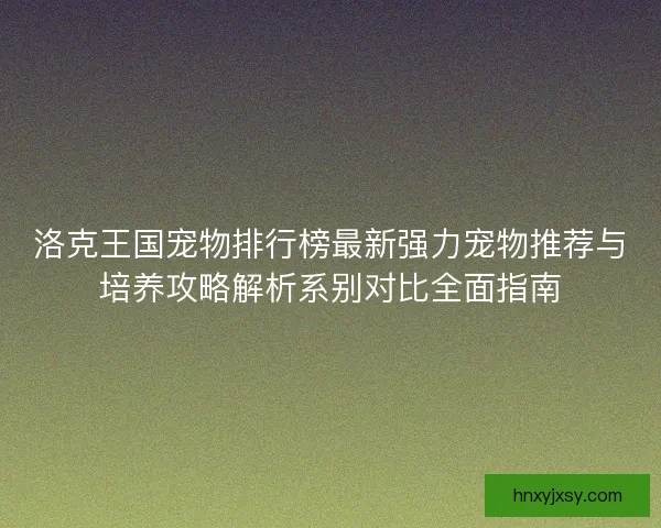 洛克王国宠物排行榜最新强力宠物推荐与培养攻略解析系别对比全面指南