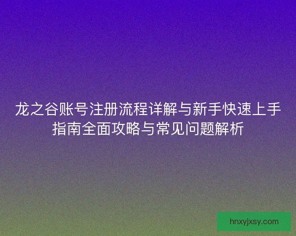 龙之谷账号注册流程详解与新手快速上手指南全面攻略与常见问题解析