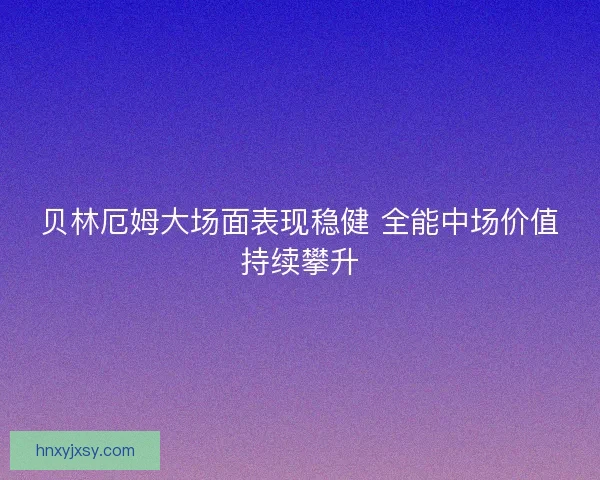 贝林厄姆大场面表现稳健 全能中场价值持续攀升 贝林厄姆大场面表现稳健 全能中场价值持续攀升