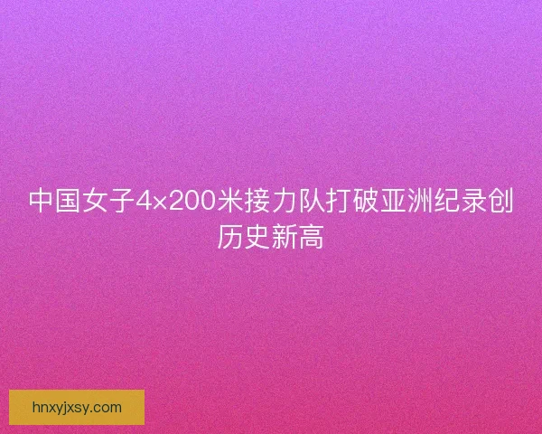 中国女子4×200米接力队打破亚洲纪录创历史新高