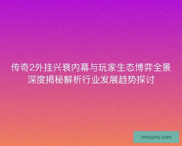 传奇2外挂兴衰内幕与玩家生态博弈全景深度揭秘解析行业发展趋势探讨 传奇2外挂兴衰内幕与玩家生态博弈全景深度揭秘解析行业发展趋势探讨