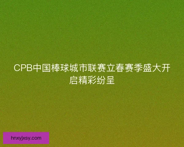 CPB中国棒球城市联赛立春赛季盛大开启精彩纷呈
