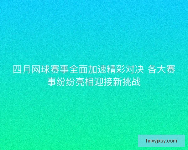四月网球赛事全面加速精彩对决 各大赛事纷纷亮相迎接新挑战 四月网球赛事全面加速精彩对决 各大赛事纷纷亮相迎接新挑战