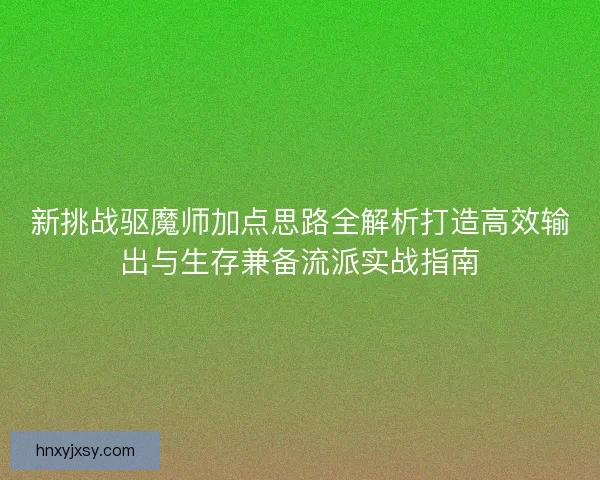 新挑战驱魔师加点思路全解析打造高效输出与生存兼备流派实战指南