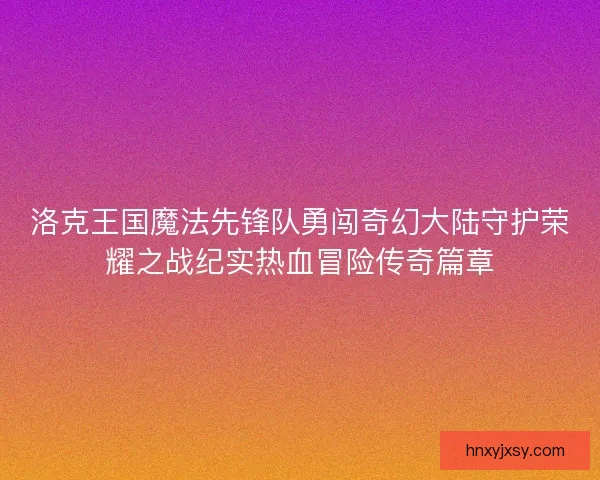 洛克王国魔法先锋队勇闯奇幻大陆守护荣耀之战纪实热血冒险传奇篇章
