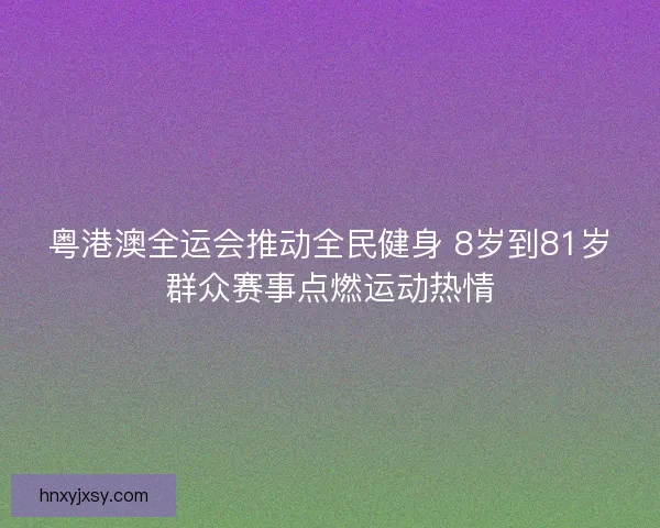 粤港澳全运会推动全民健身 8岁到81岁群众赛事点燃运动热情 粤港澳全运会推动全民健身 8岁到81岁群众赛事点燃运动热情
