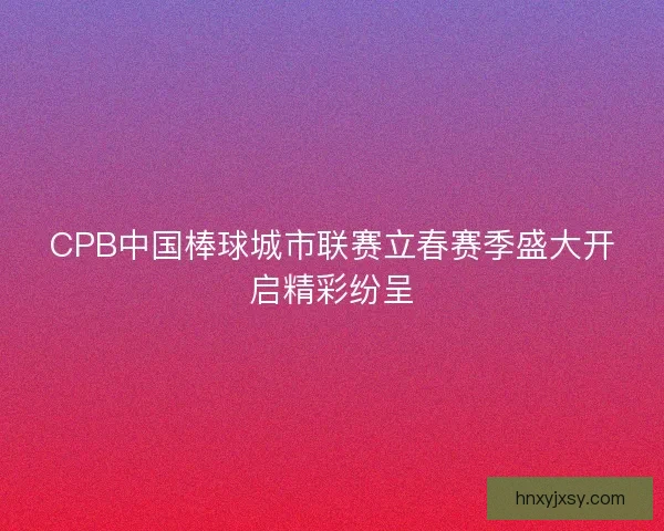 CPB中国棒球城市联赛立春赛季盛大开启精彩纷呈 CPB中国棒球城市联赛立春赛季盛大开启精彩纷呈