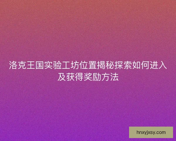 洛克王国实验工坊位置揭秘探索如何进入及获得奖励方法