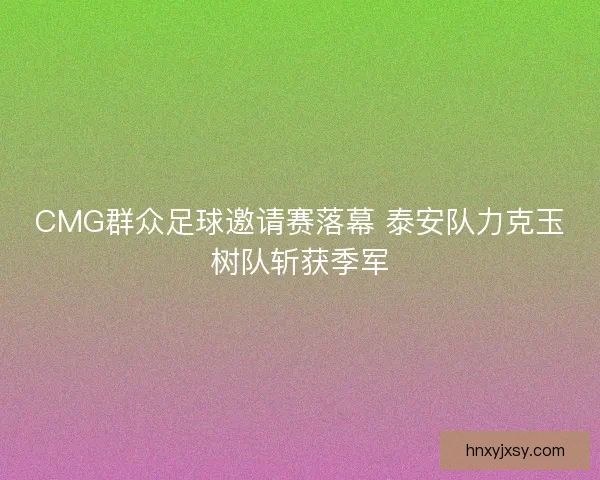 CMG群众足球邀请赛落幕 泰安队力克玉树队斩获季军